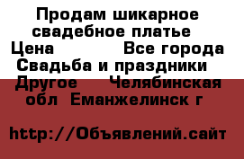 Продам шикарное свадебное платье › Цена ­ 7 000 - Все города Свадьба и праздники » Другое   . Челябинская обл.,Еманжелинск г.